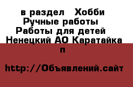  в раздел : Хобби. Ручные работы » Работы для детей . Ненецкий АО,Каратайка п.